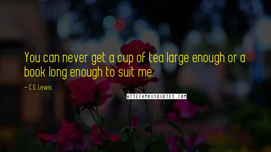 C.S. Lewis Quotes: You can never get a cup of tea large enough or a book long enough to suit me.