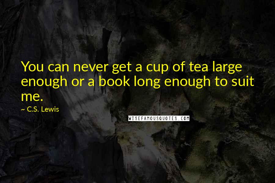 C.S. Lewis Quotes: You can never get a cup of tea large enough or a book long enough to suit me.