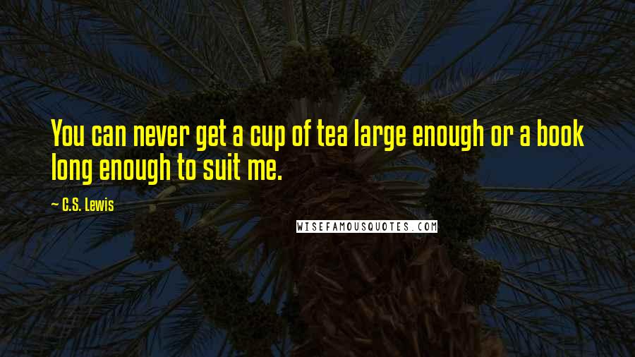 C.S. Lewis Quotes: You can never get a cup of tea large enough or a book long enough to suit me.