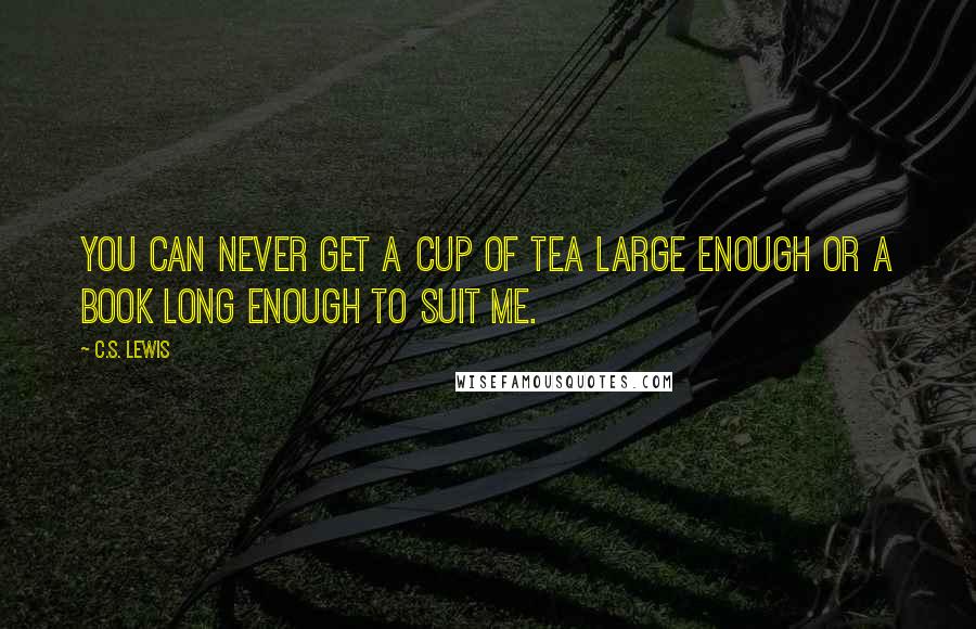 C.S. Lewis Quotes: You can never get a cup of tea large enough or a book long enough to suit me.