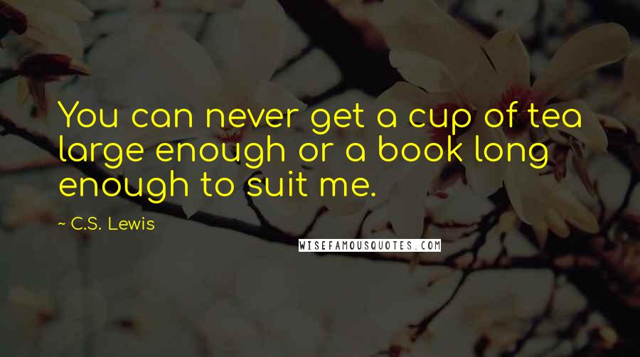 C.S. Lewis Quotes: You can never get a cup of tea large enough or a book long enough to suit me.