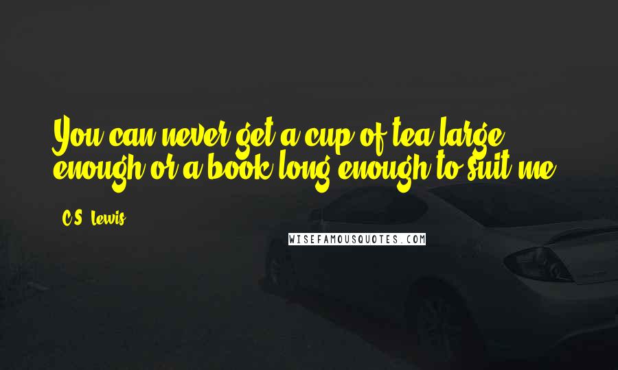 C.S. Lewis Quotes: You can never get a cup of tea large enough or a book long enough to suit me.