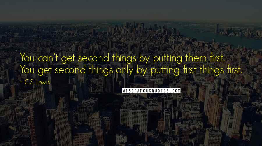 C.S. Lewis Quotes: You can't get second things by putting them first. You get second things only by putting first things first.