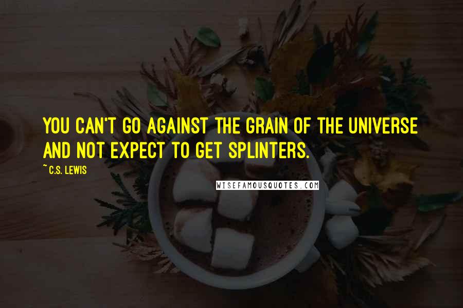 C.S. Lewis Quotes: You can't go against the grain of the universe and not expect to get splinters.