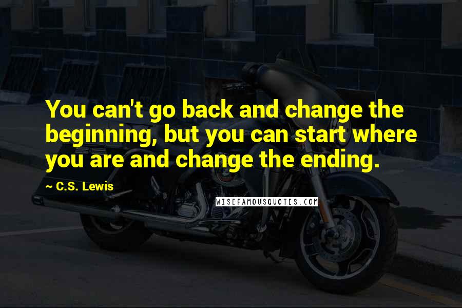 C.S. Lewis Quotes: You can't go back and change the beginning, but you can start where you are and change the ending.