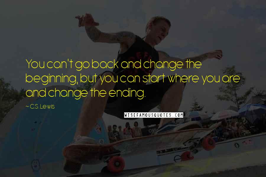 C.S. Lewis Quotes: You can't go back and change the beginning, but you can start where you are and change the ending.