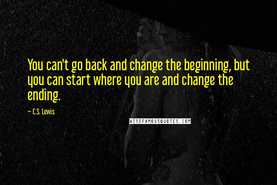 C.S. Lewis Quotes: You can't go back and change the beginning, but you can start where you are and change the ending.