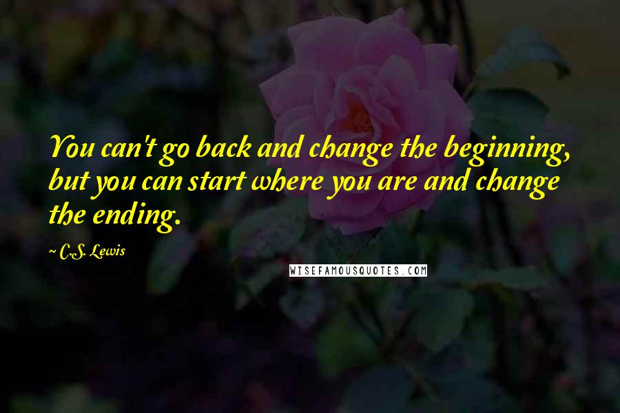 C.S. Lewis Quotes: You can't go back and change the beginning, but you can start where you are and change the ending.