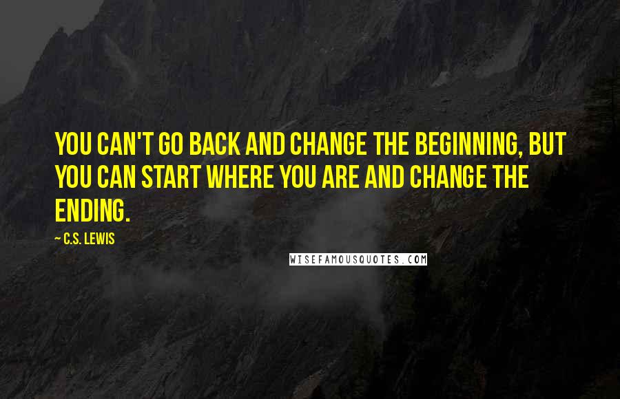 C.S. Lewis Quotes: You can't go back and change the beginning, but you can start where you are and change the ending.