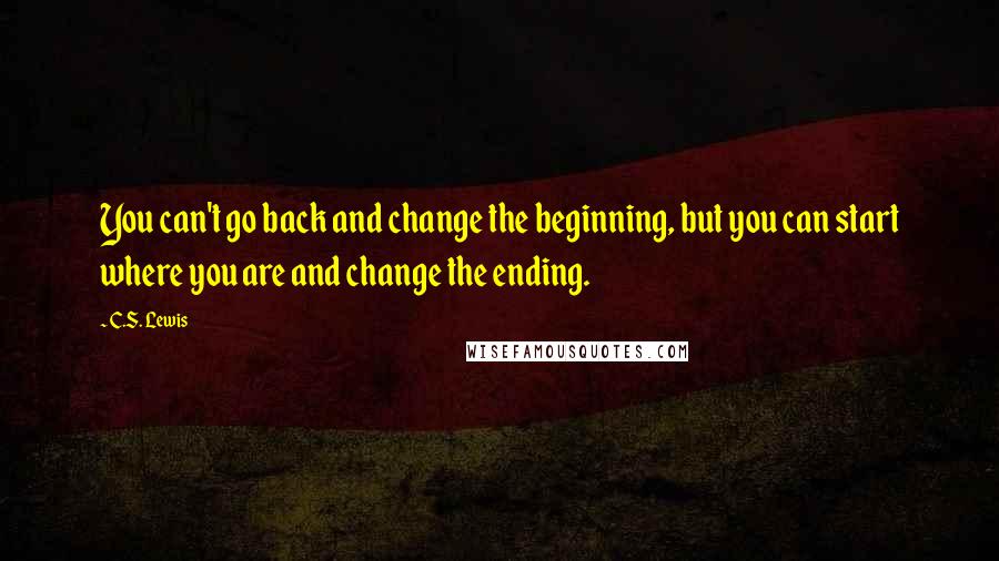 C.S. Lewis Quotes: You can't go back and change the beginning, but you can start where you are and change the ending.