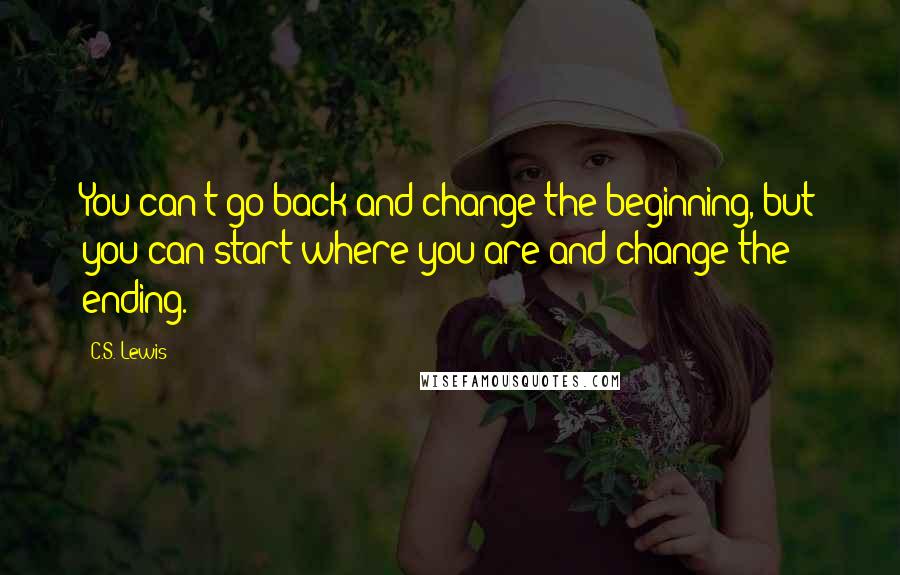 C.S. Lewis Quotes: You can't go back and change the beginning, but you can start where you are and change the ending.