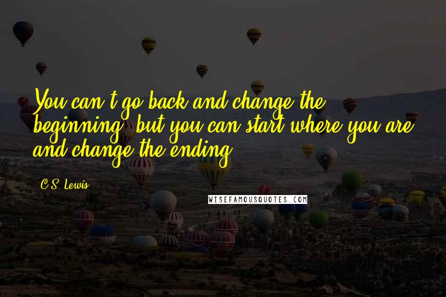 C.S. Lewis Quotes: You can't go back and change the beginning, but you can start where you are and change the ending.