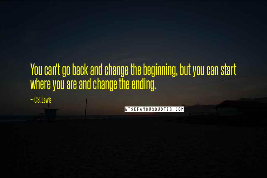 C.S. Lewis Quotes: You can't go back and change the beginning, but you can start where you are and change the ending.