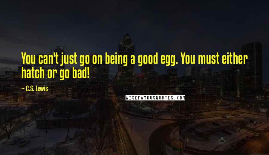 C.S. Lewis Quotes: You can't just go on being a good egg. You must either hatch or go bad!