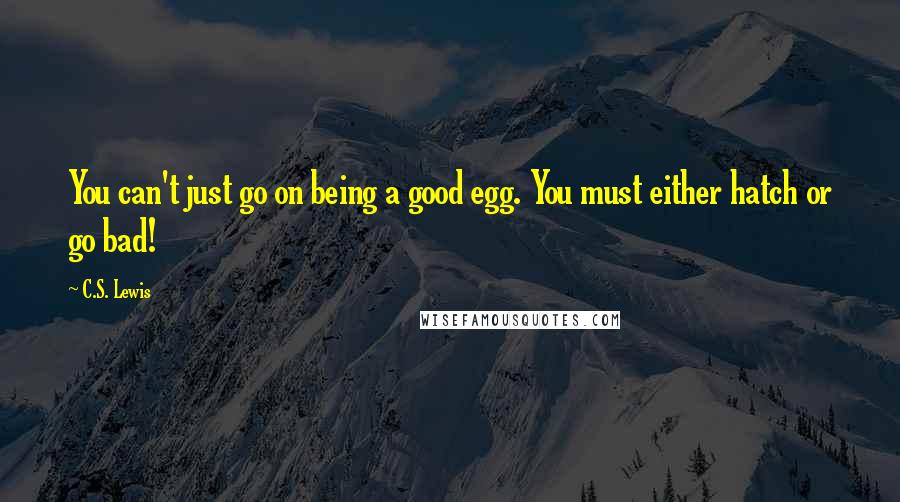 C.S. Lewis Quotes: You can't just go on being a good egg. You must either hatch or go bad!