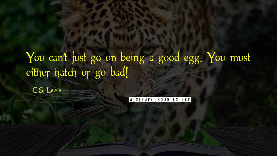 C.S. Lewis Quotes: You can't just go on being a good egg. You must either hatch or go bad!