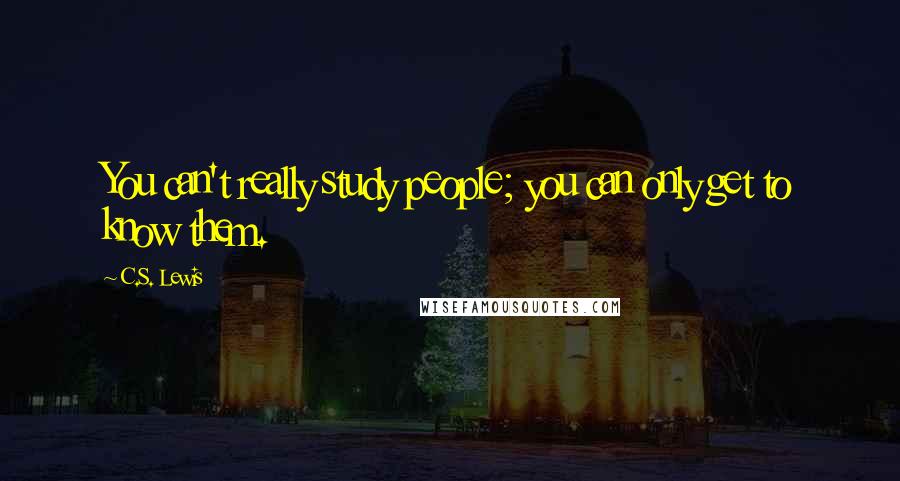 C.S. Lewis Quotes: You can't really study people; you can only get to know them.