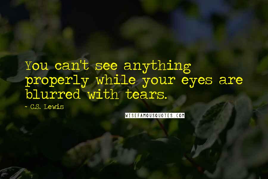 C.S. Lewis Quotes: You can't see anything properly while your eyes are blurred with tears.