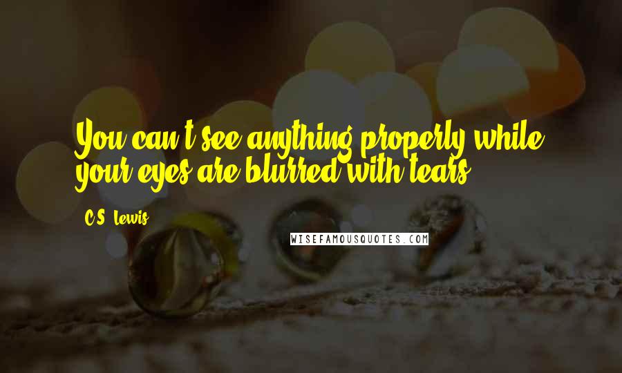 C.S. Lewis Quotes: You can't see anything properly while your eyes are blurred with tears.