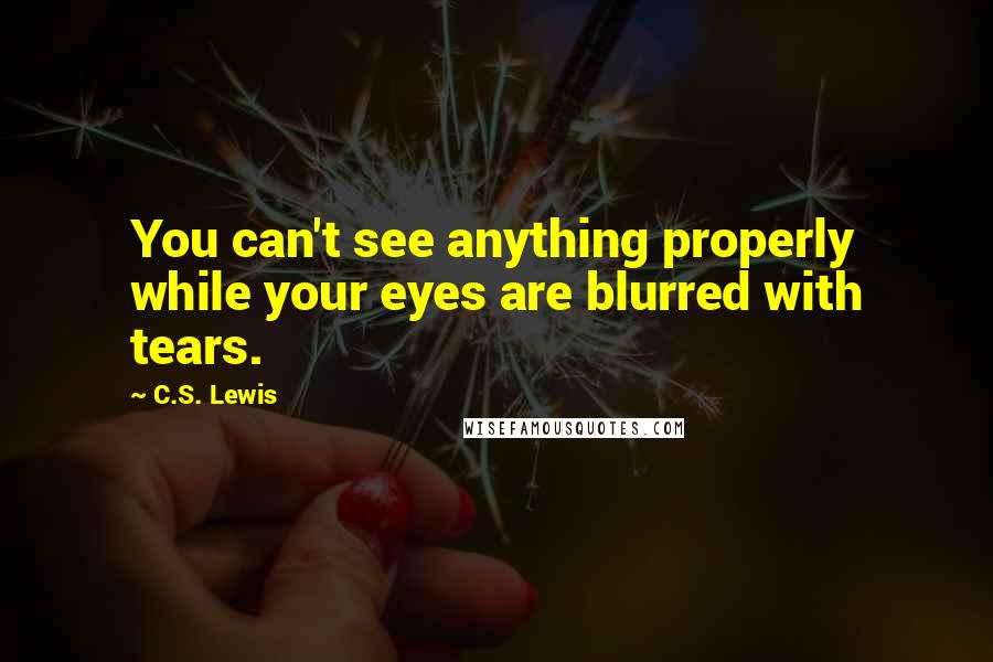 C.S. Lewis Quotes: You can't see anything properly while your eyes are blurred with tears.