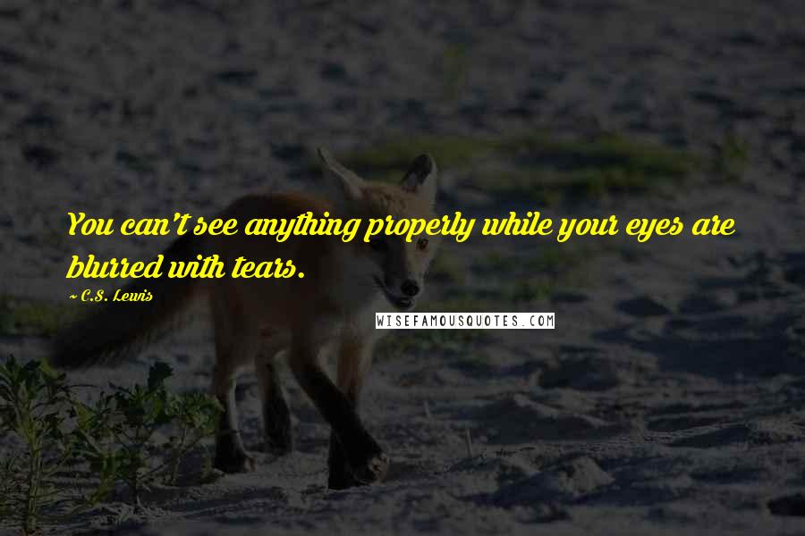 C.S. Lewis Quotes: You can't see anything properly while your eyes are blurred with tears.