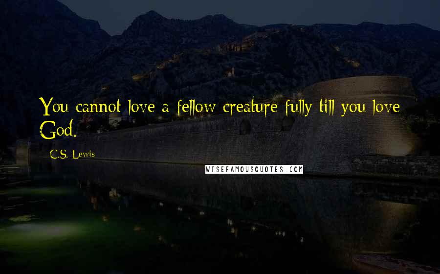 C.S. Lewis Quotes: You cannot love a fellow creature fully till you love God.