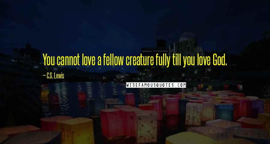 C.S. Lewis Quotes: You cannot love a fellow creature fully till you love God.