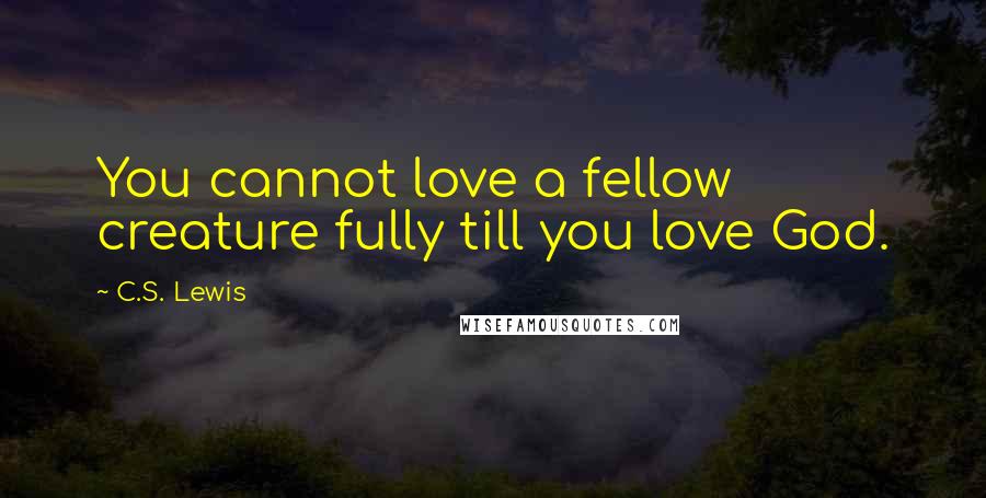 C.S. Lewis Quotes: You cannot love a fellow creature fully till you love God.