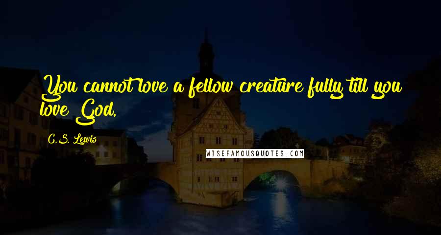 C.S. Lewis Quotes: You cannot love a fellow creature fully till you love God.