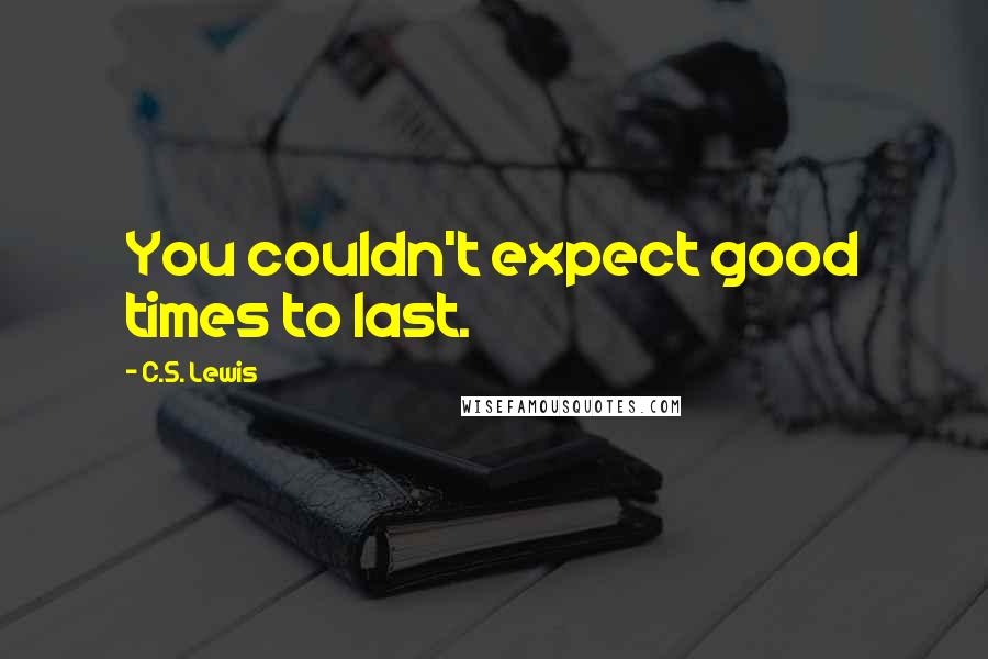 C.S. Lewis Quotes: You couldn't expect good times to last.