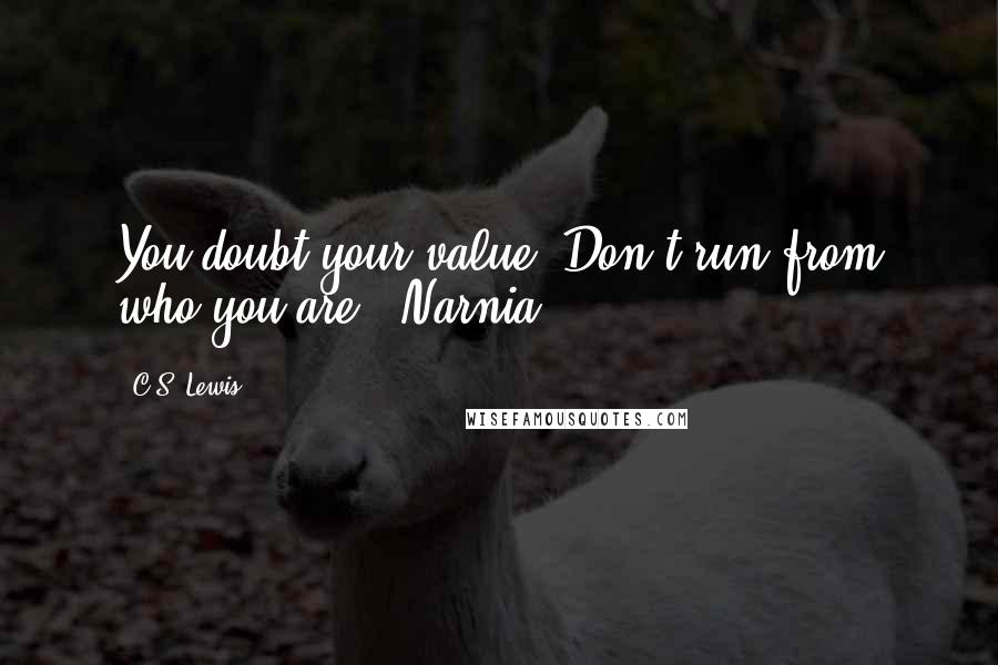 C.S. Lewis Quotes: You doubt your value. Don't run from who you are.- Narnia