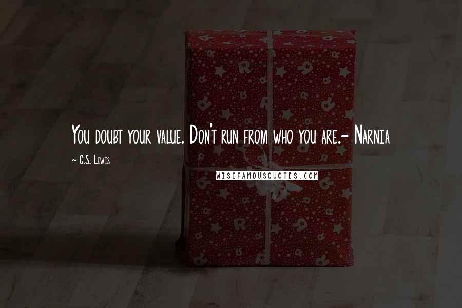 C.S. Lewis Quotes: You doubt your value. Don't run from who you are.- Narnia