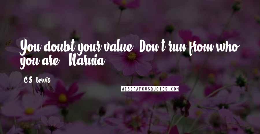 C.S. Lewis Quotes: You doubt your value. Don't run from who you are.- Narnia