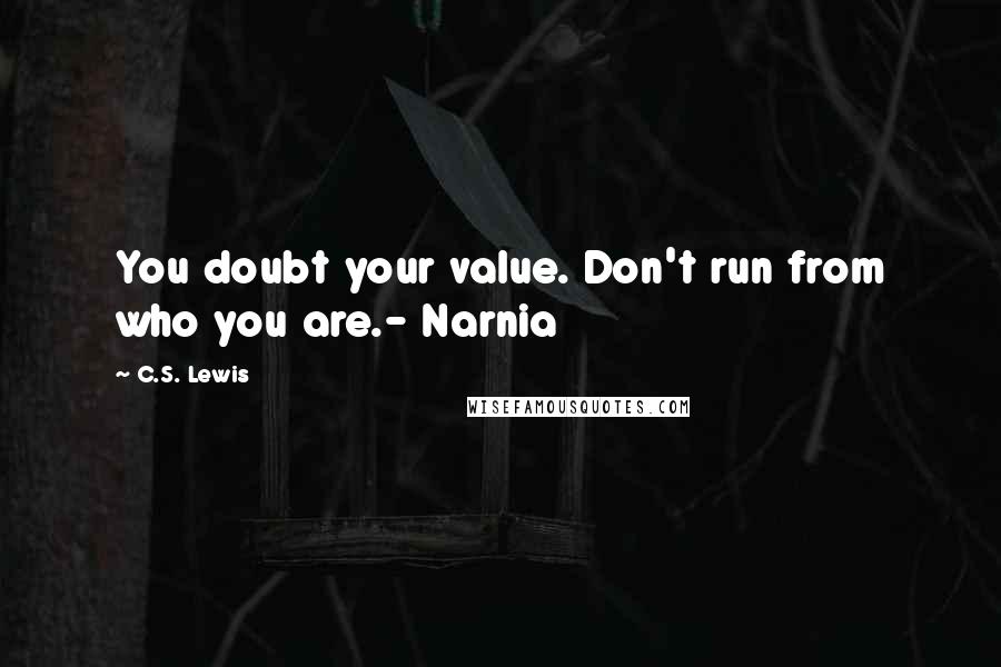 C.S. Lewis Quotes: You doubt your value. Don't run from who you are.- Narnia