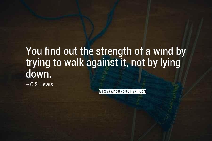 C.S. Lewis Quotes: You find out the strength of a wind by trying to walk against it, not by lying down.