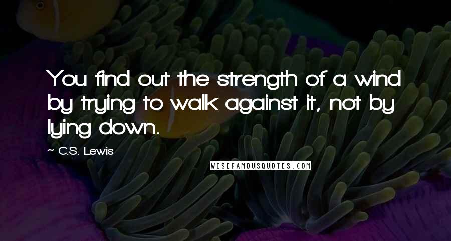 C.S. Lewis Quotes: You find out the strength of a wind by trying to walk against it, not by lying down.