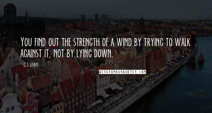 C.S. Lewis Quotes: You find out the strength of a wind by trying to walk against it, not by lying down.