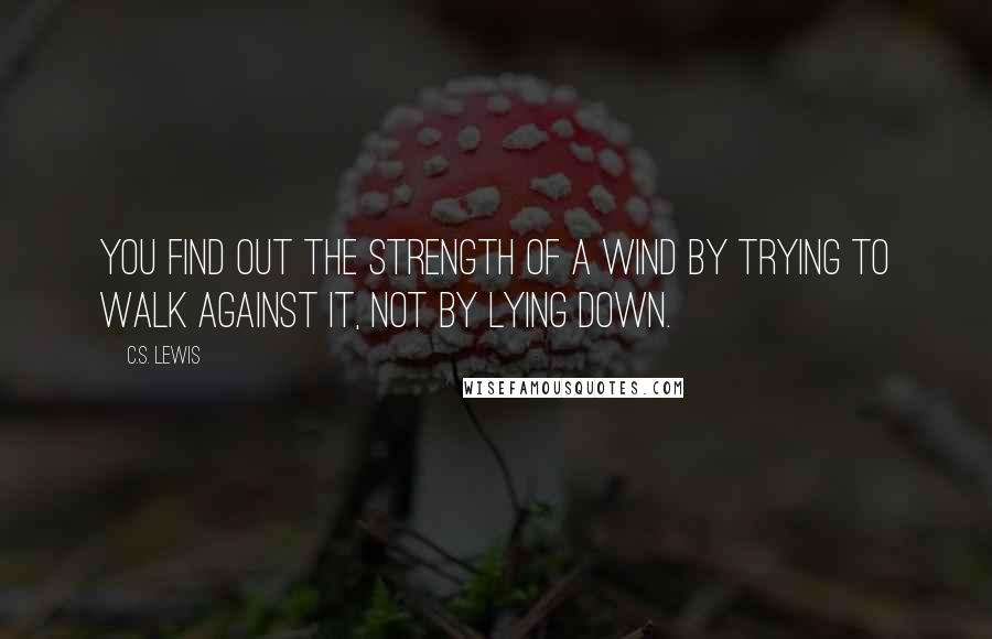 C.S. Lewis Quotes: You find out the strength of a wind by trying to walk against it, not by lying down.