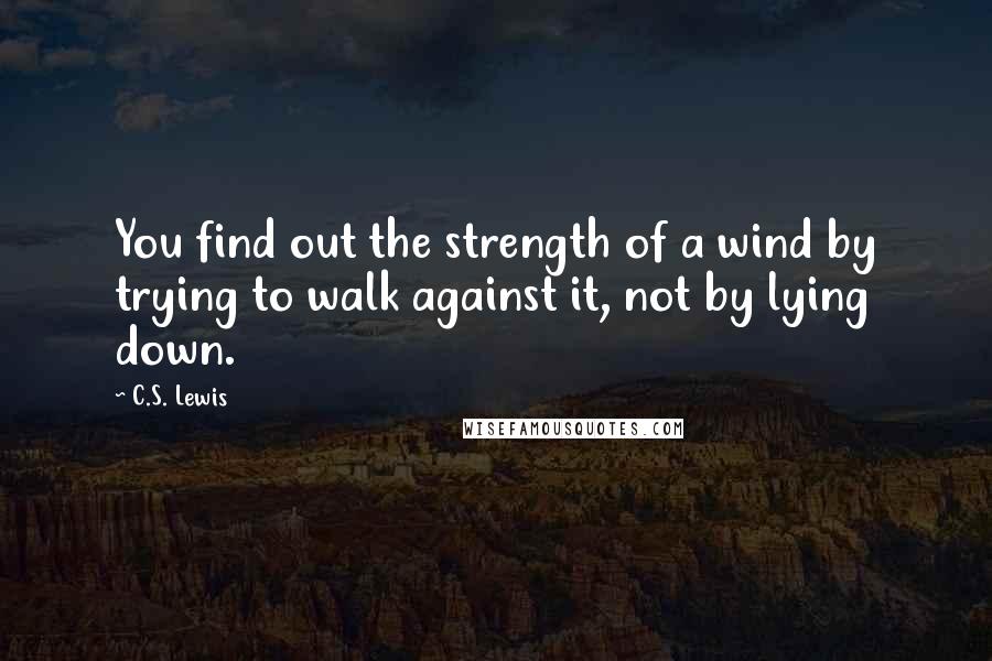 C.S. Lewis Quotes: You find out the strength of a wind by trying to walk against it, not by lying down.