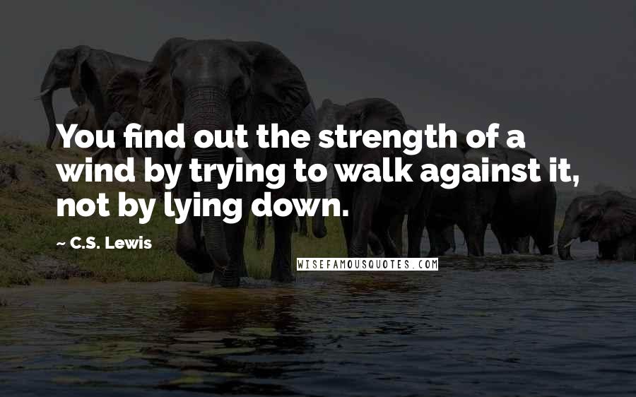 C.S. Lewis Quotes: You find out the strength of a wind by trying to walk against it, not by lying down.