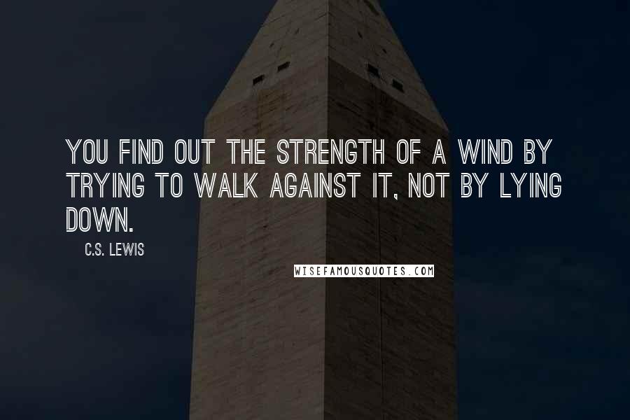 C.S. Lewis Quotes: You find out the strength of a wind by trying to walk against it, not by lying down.