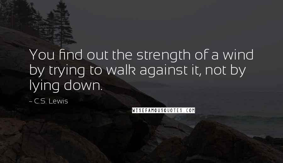 C.S. Lewis Quotes: You find out the strength of a wind by trying to walk against it, not by lying down.