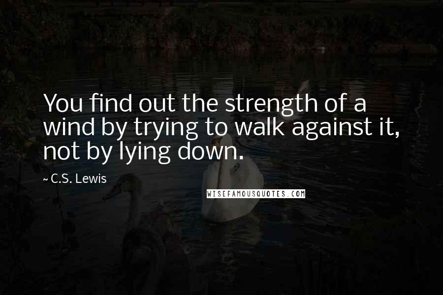 C.S. Lewis Quotes: You find out the strength of a wind by trying to walk against it, not by lying down.