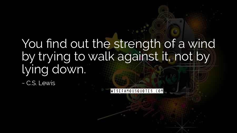 C.S. Lewis Quotes: You find out the strength of a wind by trying to walk against it, not by lying down.