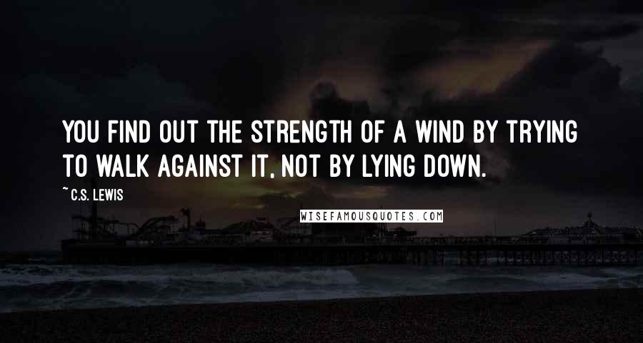 C.S. Lewis Quotes: You find out the strength of a wind by trying to walk against it, not by lying down.