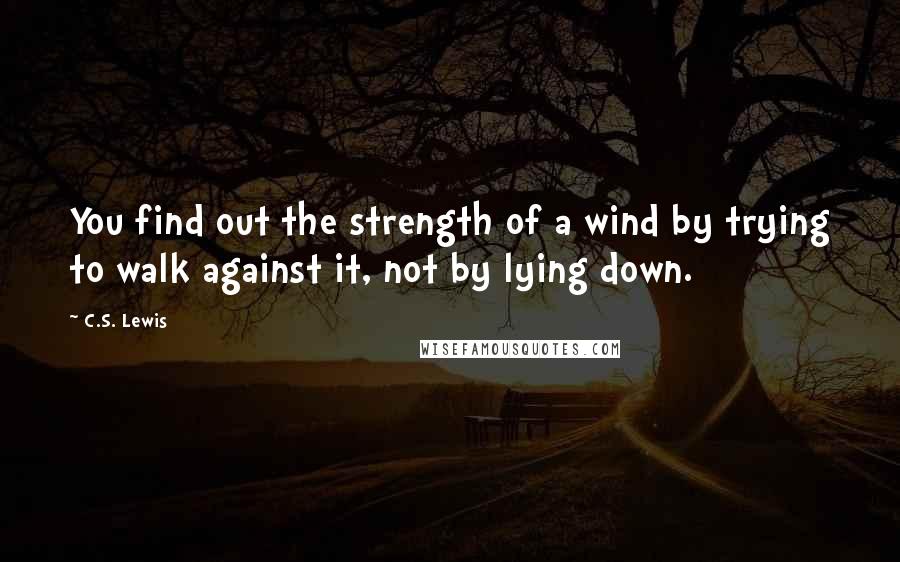 C.S. Lewis Quotes: You find out the strength of a wind by trying to walk against it, not by lying down.