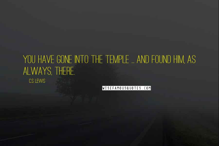C.S. Lewis Quotes: You have gone into the Temple ... and found Him, as always, there.