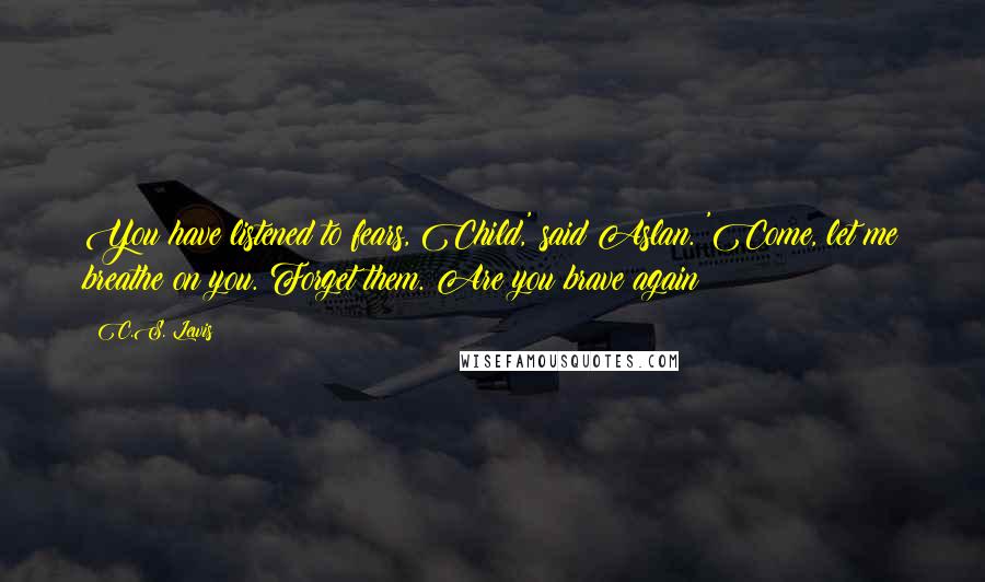 C.S. Lewis Quotes: You have listened to fears, Child,' said Aslan. 'Come, let me breathe on you. Forget them. Are you brave again?