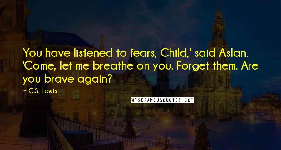 C.S. Lewis Quotes: You have listened to fears, Child,' said Aslan. 'Come, let me breathe on you. Forget them. Are you brave again?