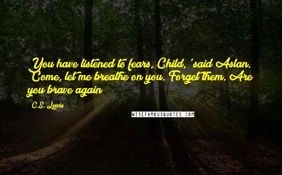 C.S. Lewis Quotes: You have listened to fears, Child,' said Aslan. 'Come, let me breathe on you. Forget them. Are you brave again?